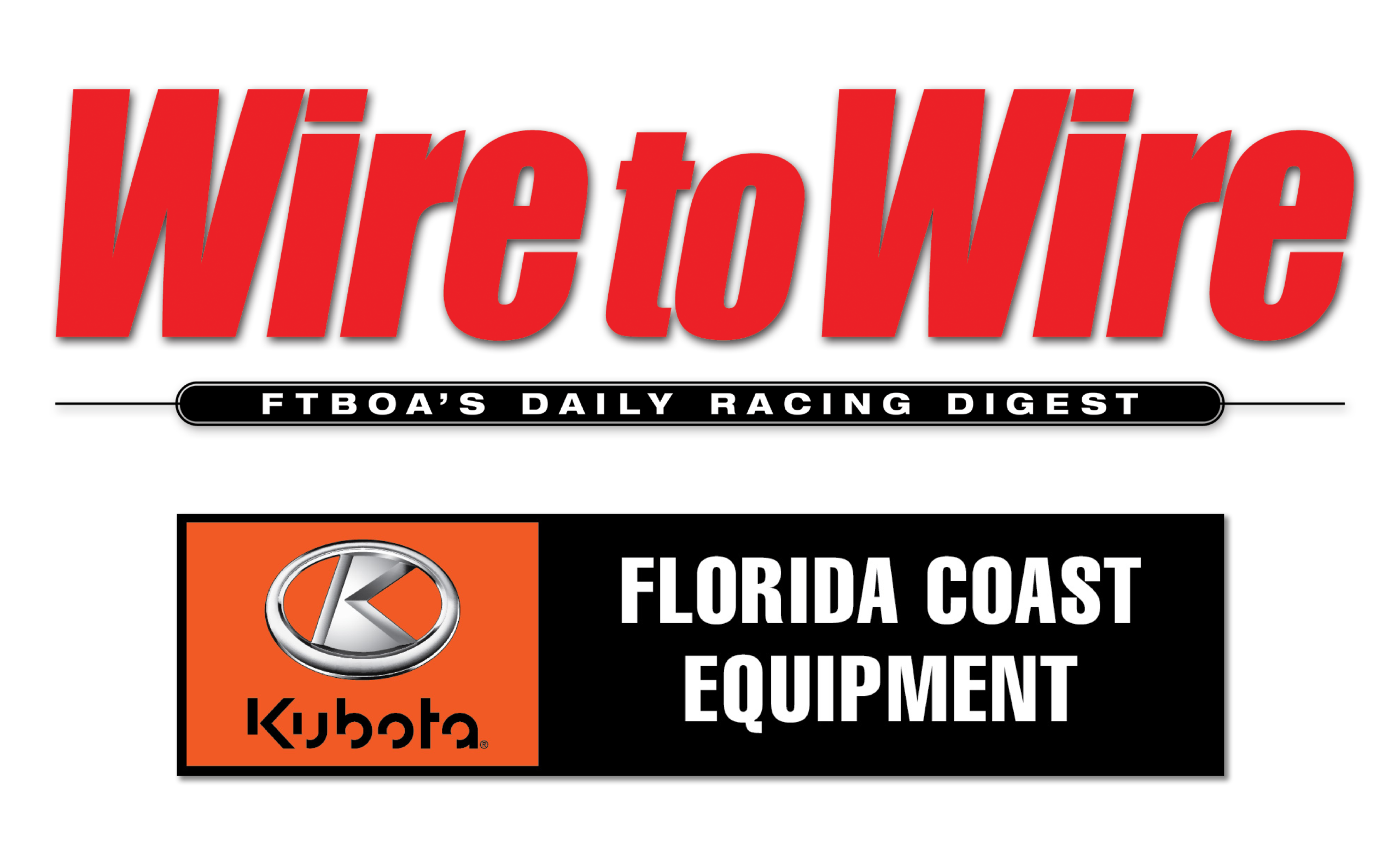 PNG featuring two logos stacked on top of each other. The top logo is for Wire to Wire. The Wire to Wire logo consists of thick, bright red sans serif lettering that reads Wire to Wire in italics. Beneath them, a black badge with white sans serif text reads in all caps, “FTBOA’s Daily Racing Digest.” Beneath the Wire to Wire logo is the logo for Kubota and Florida Coast Equipment (FCE). The logo is a rectangle outlined in black. On the left, an orange background highlights the Kubota logo, consisting of their silver emblem over their full “Kubota” logo. To the right, the logo for the “Florida Coast Equipment” is featured in all white, fully capitalized against the black background.