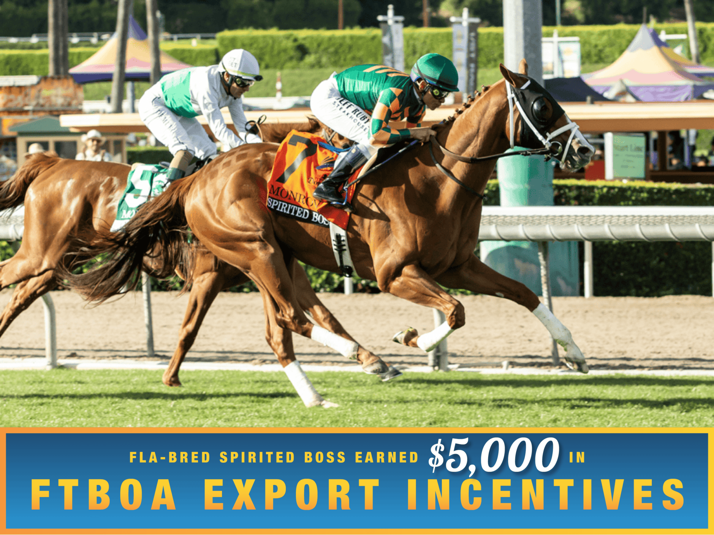 Florida-bred Spirited Boss and Hall of Fame jockey Mike Smith gallop past inside-rail competition Amorita and fellow Florida-bred Queen Maxima (out of frame) to wire the 2026  Grade 3, $100,500 Monrovia Stakes presented by Ketel One at Santa Anita Park. (Photo: ©Benoit) Beneath the photo, a light blue to dark blue gradient stretches across the width, outlined in an orange to yellow faded frame. The text in the frame reads, “Fla-Bred Spirited Boss Earned $5,000 in FTBOA Export Incentives.” All the text is sans serif, all capitalized in bright orange, except for “$5,000” which is in a white shadowed script.
